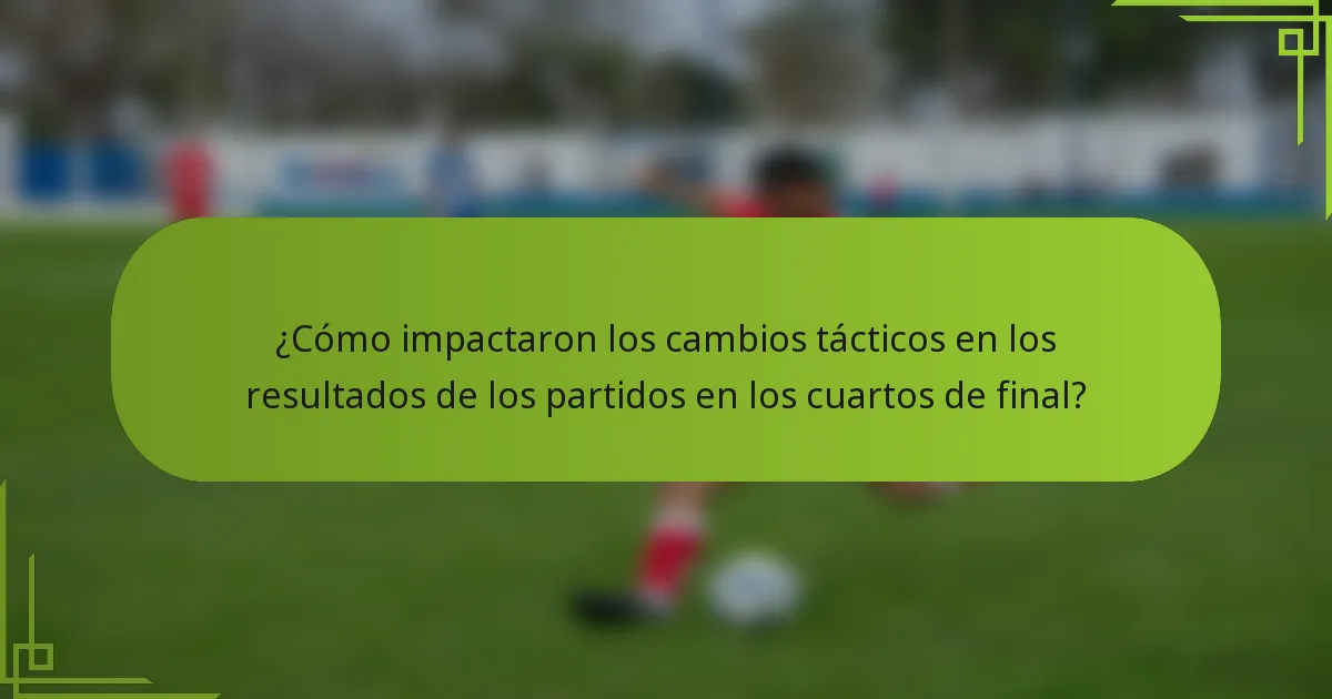¿Cómo impactaron los cambios tácticos en los resultados de los partidos en los cuartos de final?