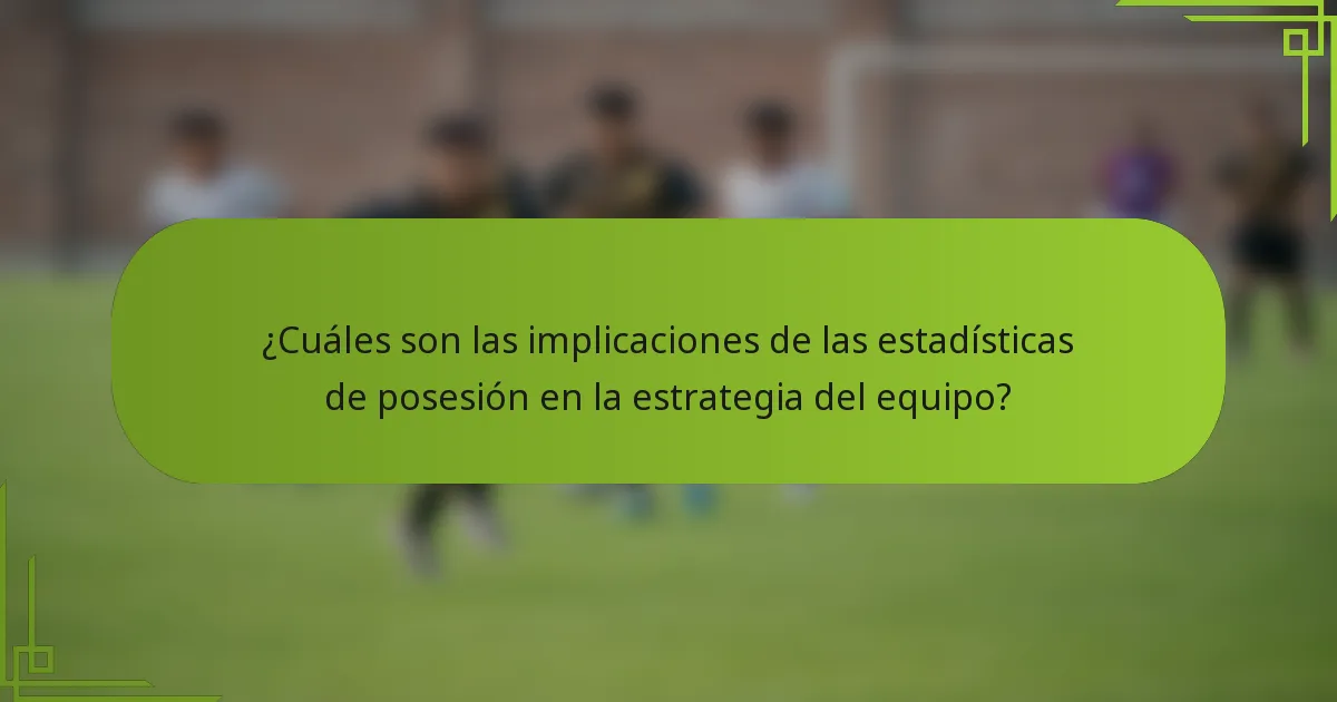 ¿Cuáles son las implicaciones de las estadísticas de posesión en la estrategia del equipo?