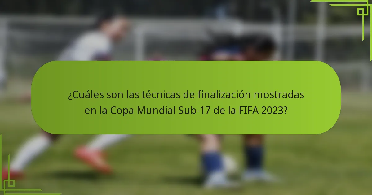 ¿Cuáles son las técnicas de finalización mostradas en la Copa Mundial Sub-17 de la FIFA 2023?
