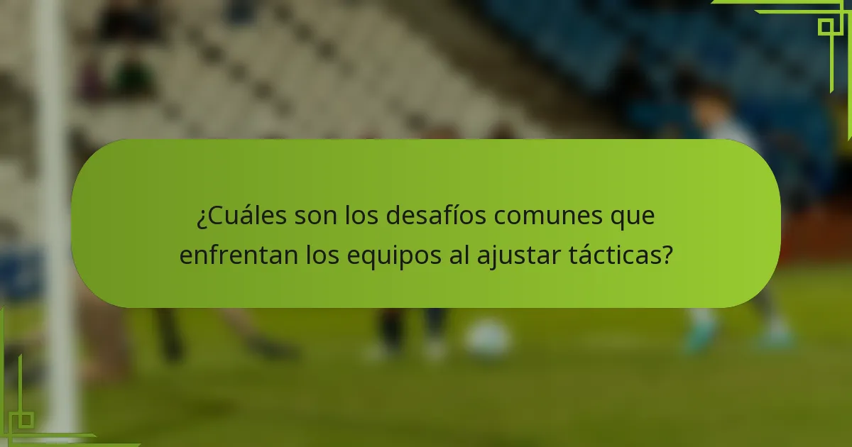 ¿Cuáles son los desafíos comunes que enfrentan los equipos al ajustar tácticas?
