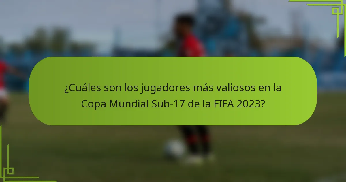 ¿Cuáles son los jugadores más valiosos en la Copa Mundial Sub-17 de la FIFA 2023?
