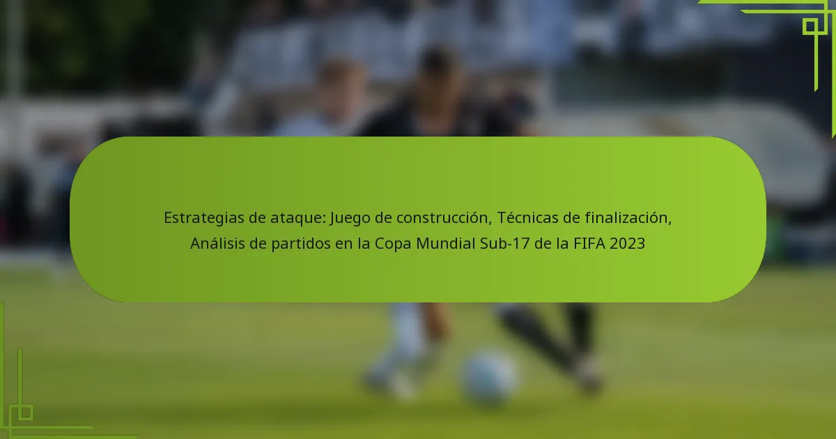 Estrategias de ataque: Juego de construcción, Técnicas de finalización, Análisis de partidos en la Copa Mundial Sub-17 de la FIFA 2023