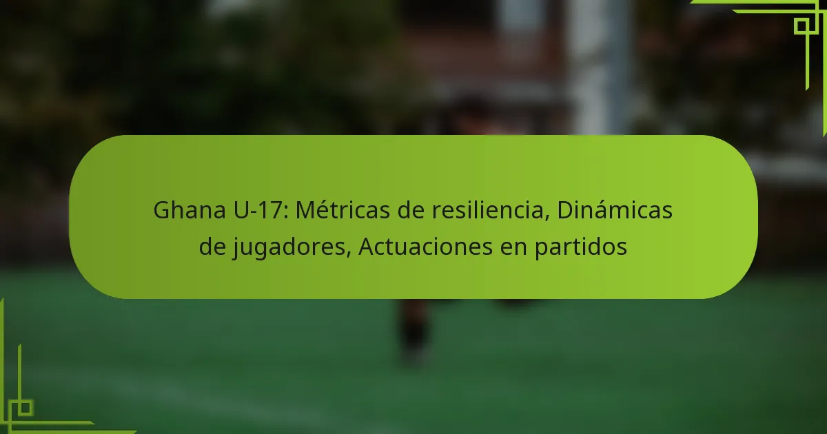 Ghana U-17: Métricas de resiliencia, Dinámicas de jugadores, Actuaciones en partidos
