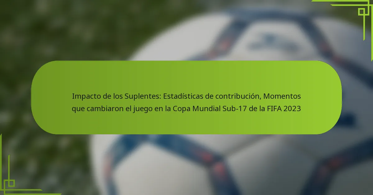 Impacto de los Suplentes: Estadísticas de contribución, Momentos que cambiaron el juego en la Copa Mundial Sub-17 de la FIFA 2023