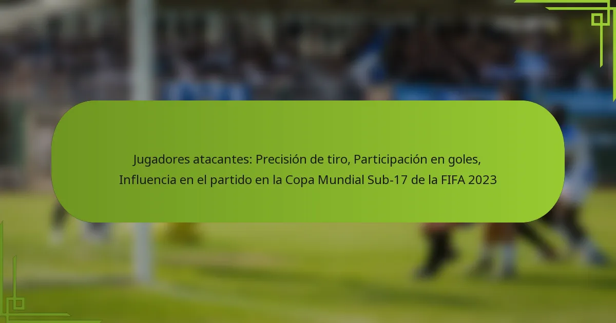 Jugadores atacantes: Precisión de tiro, Participación en goles, Influencia en el partido en la Copa Mundial Sub-17 de la FIFA 2023