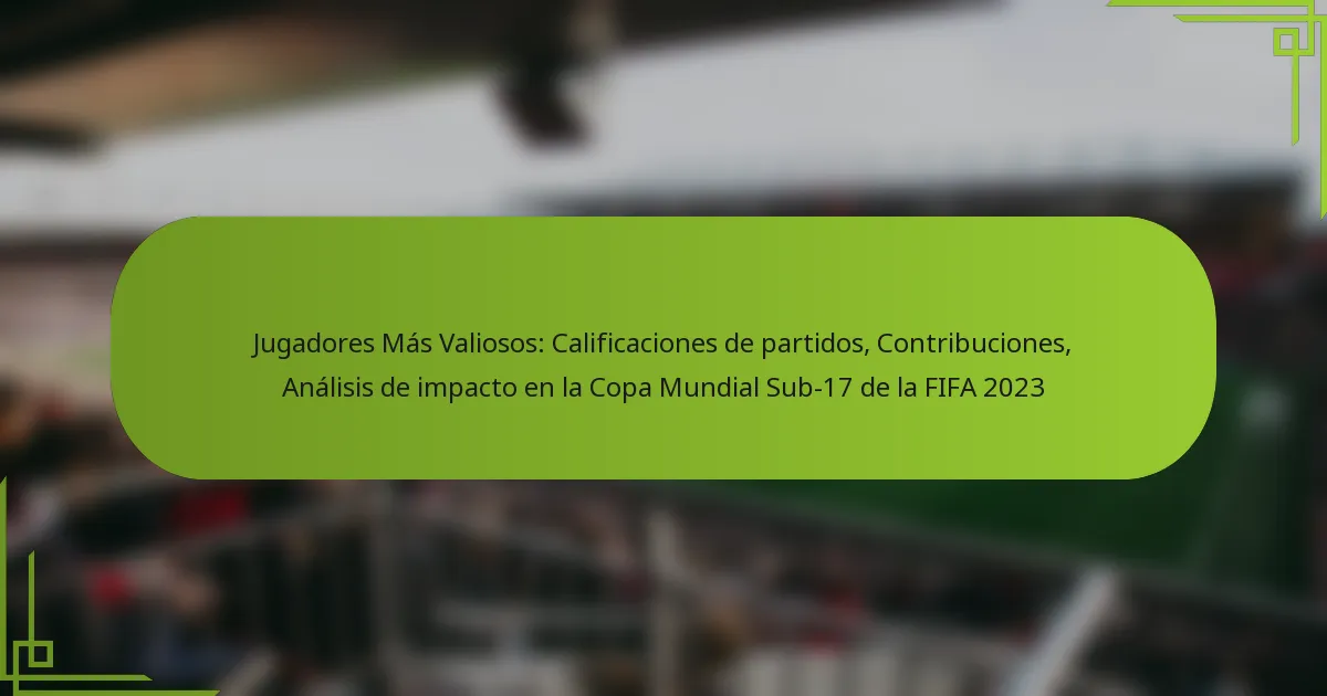 Jugadores Más Valiosos: Calificaciones de partidos, Contribuciones, Análisis de impacto en la Copa Mundial Sub-17 de la FIFA 2023