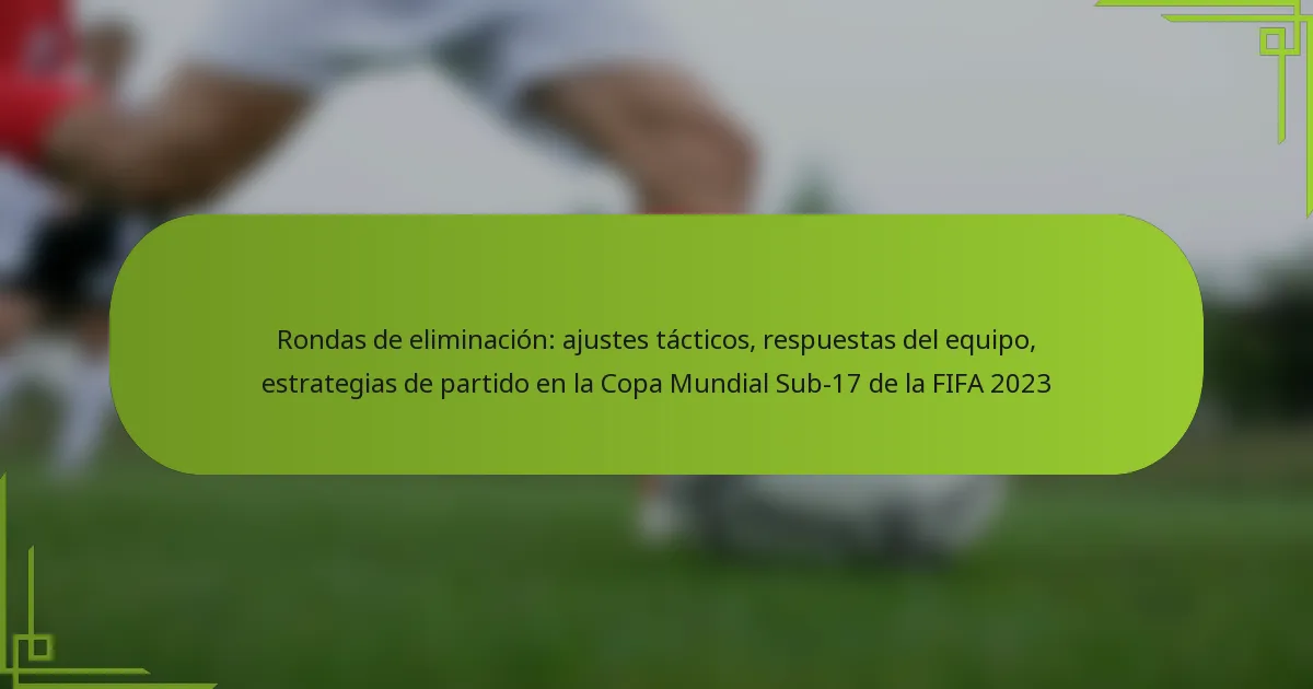 Rondas de eliminación: ajustes tácticos, respuestas del equipo, estrategias de partido en la Copa Mundial Sub-17 de la FIFA 2023