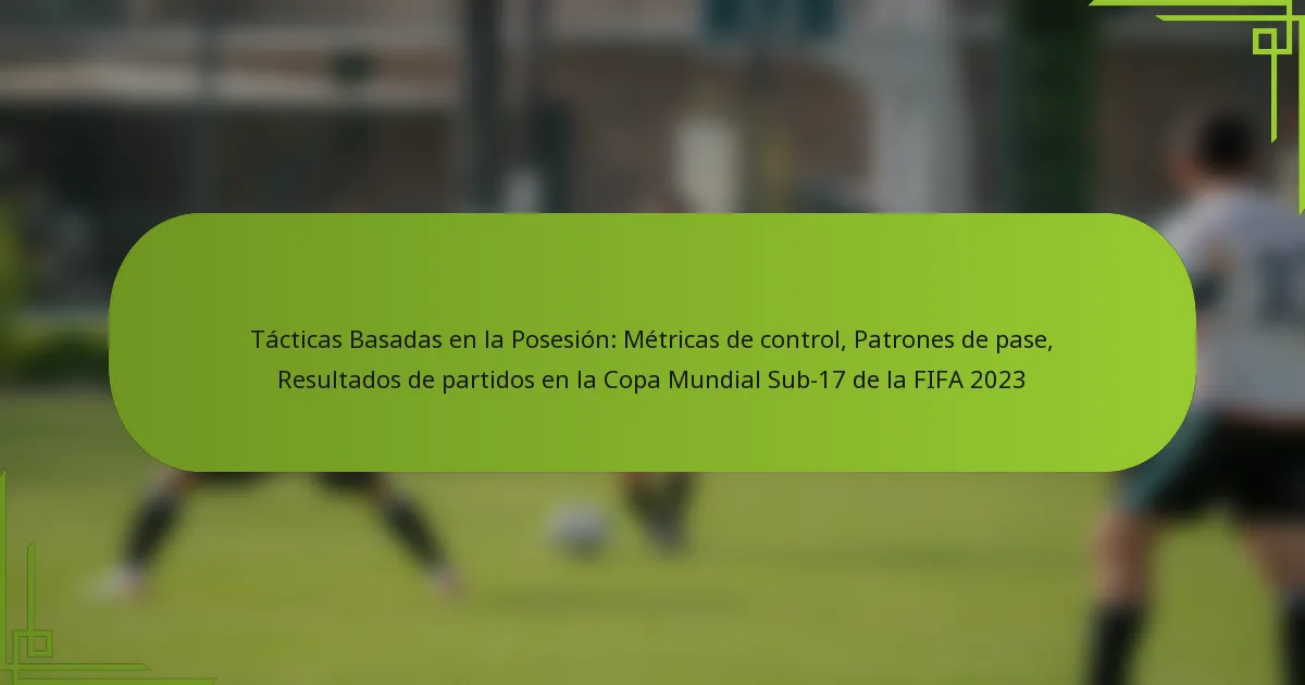 Tácticas Basadas en la Posesión: Métricas de control, Patrones de pase, Resultados de partidos en la Copa Mundial Sub-17 de la FIFA 2023