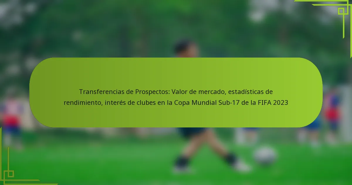 Transferencias de Prospectos: Valor de mercado, estadísticas de rendimiento, interés de clubes en la Copa Mundial Sub-17 de la FIFA 2023