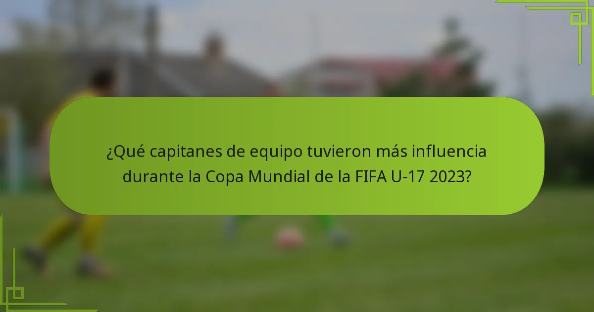 ¿Qué capitanes de equipo tuvieron más influencia durante la Copa Mundial de la FIFA U-17 2023?