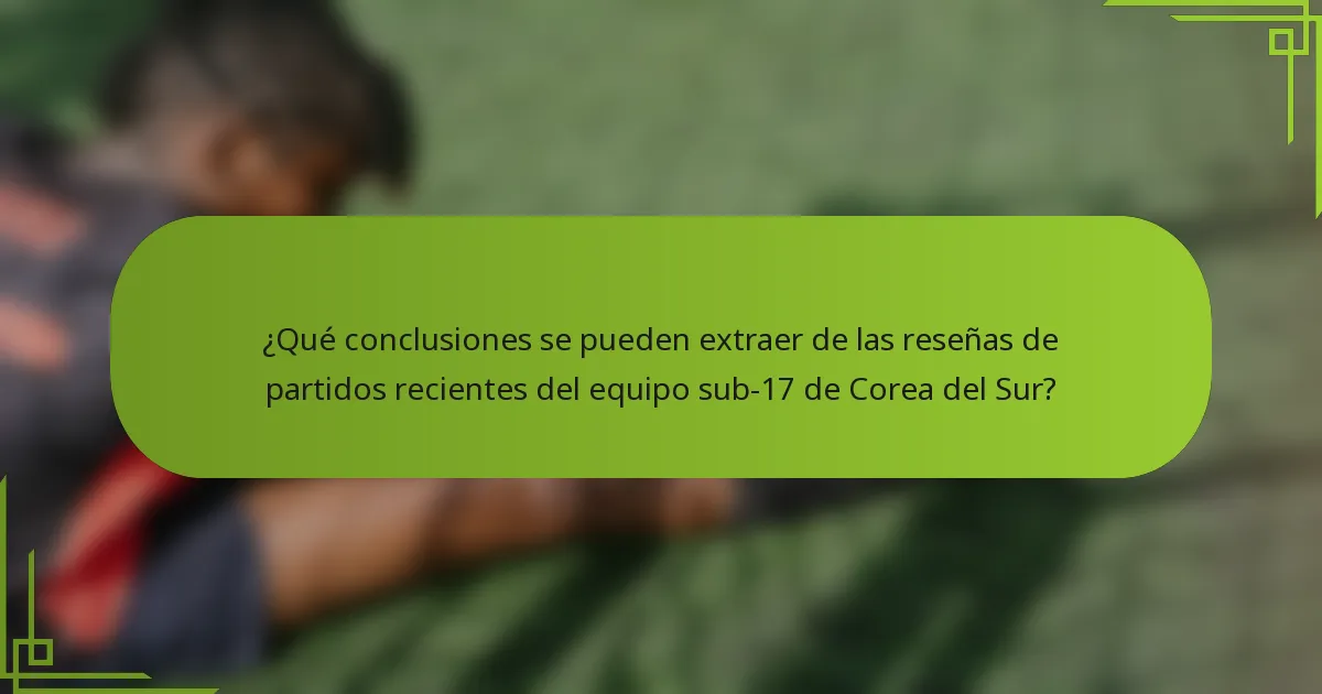 ¿Qué conclusiones se pueden extraer de las reseñas de partidos recientes del equipo sub-17 de Corea del Sur?