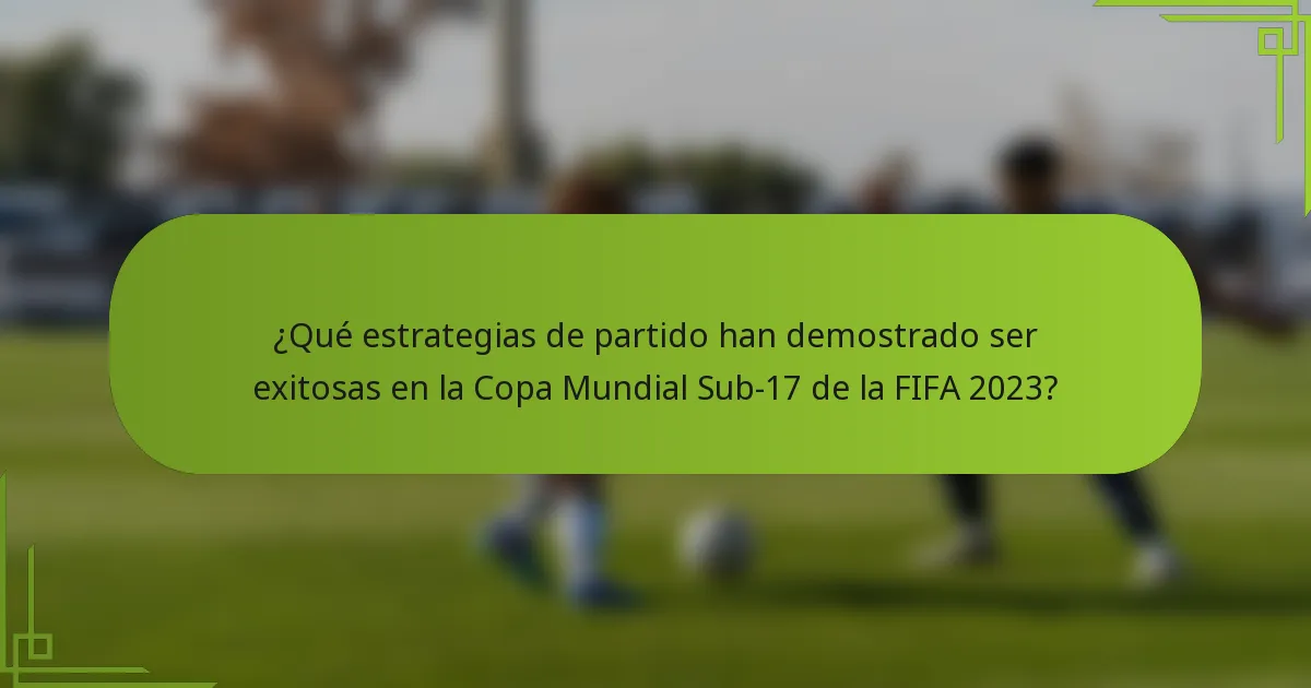 ¿Qué estrategias de partido han demostrado ser exitosas en la Copa Mundial Sub-17 de la FIFA 2023?