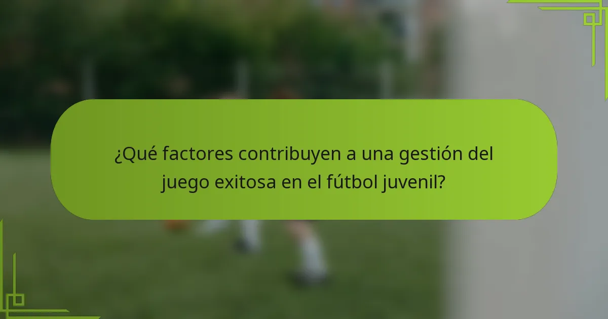 ¿Qué factores contribuyen a una gestión del juego exitosa en el fútbol juvenil?