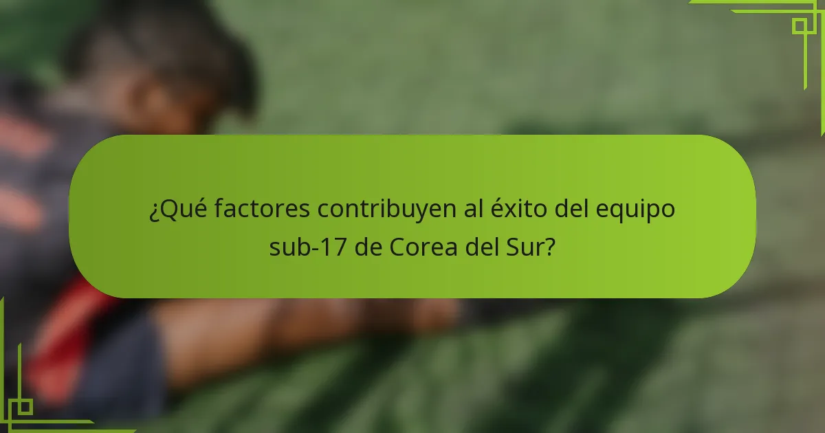¿Qué factores contribuyen al éxito del equipo sub-17 de Corea del Sur?