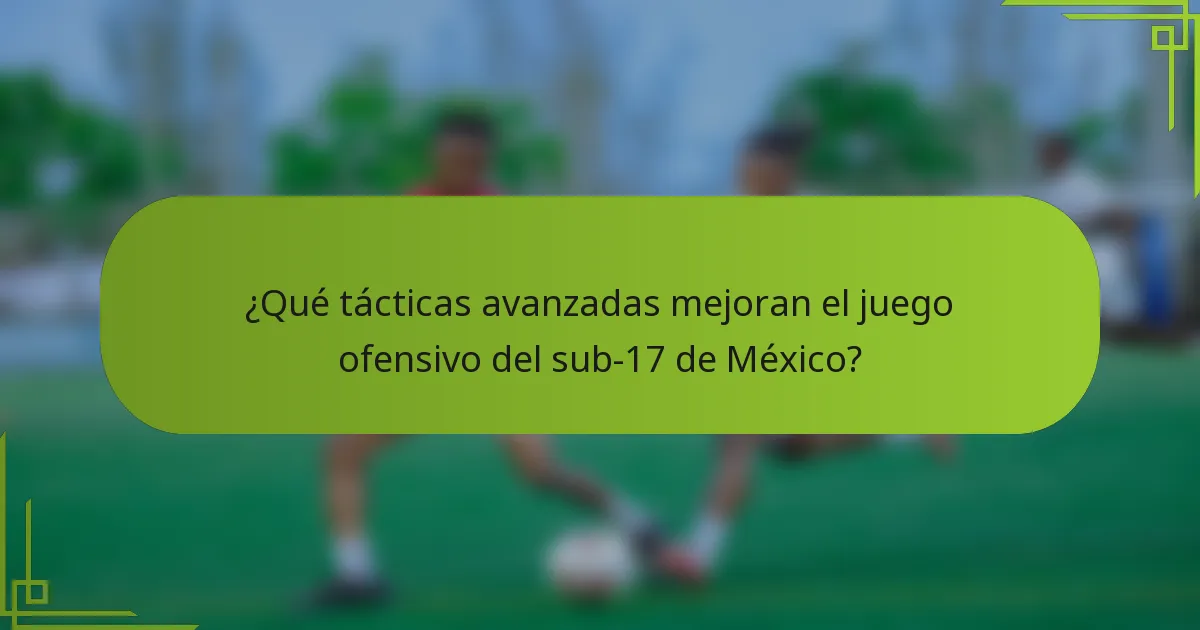 ¿Qué tácticas avanzadas mejoran el juego ofensivo del sub-17 de México?